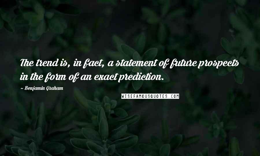 Benjamin Graham Quotes: The trend is, in fact, a statement of future prospects in the form of an exact prediction.