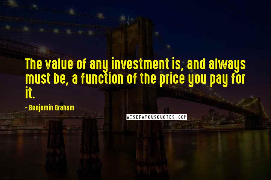 Benjamin Graham Quotes: The value of any investment is, and always must be, a function of the price you pay for it.