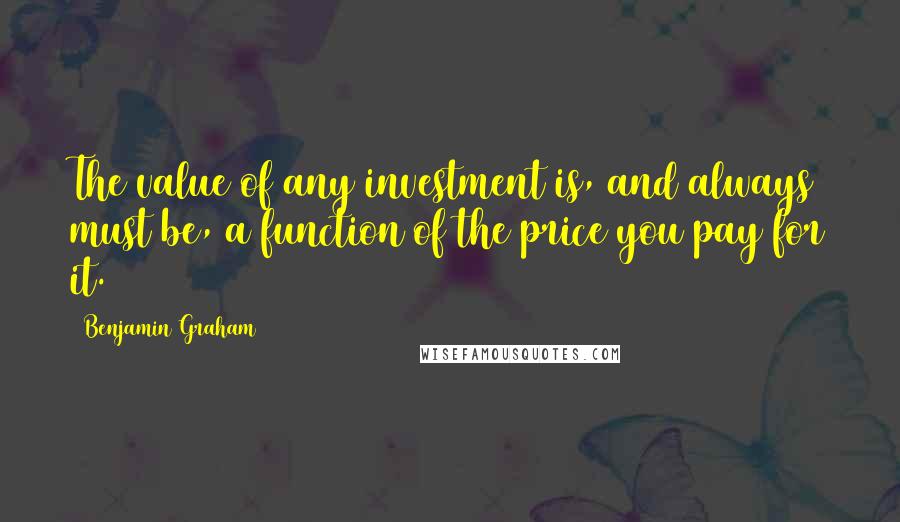 Benjamin Graham Quotes: The value of any investment is, and always must be, a function of the price you pay for it.