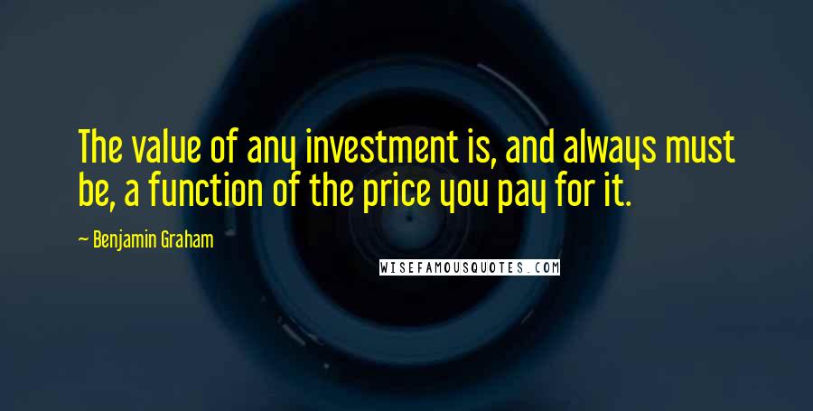 Benjamin Graham Quotes: The value of any investment is, and always must be, a function of the price you pay for it.