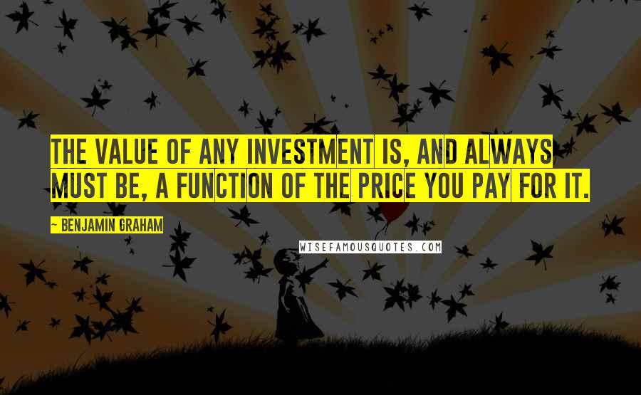 Benjamin Graham Quotes: The value of any investment is, and always must be, a function of the price you pay for it.