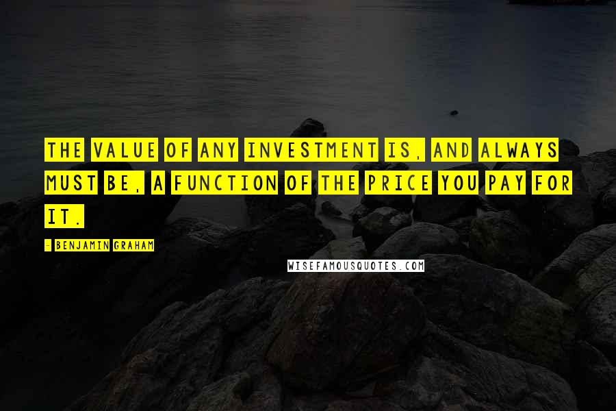 Benjamin Graham Quotes: The value of any investment is, and always must be, a function of the price you pay for it.