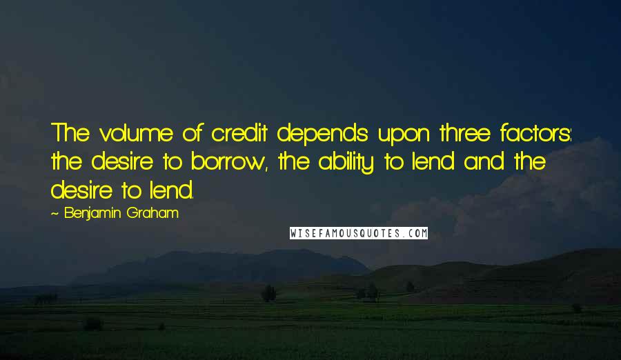 Benjamin Graham Quotes: The volume of credit depends upon three factors: the desire to borrow, the ability to lend and the desire to lend.