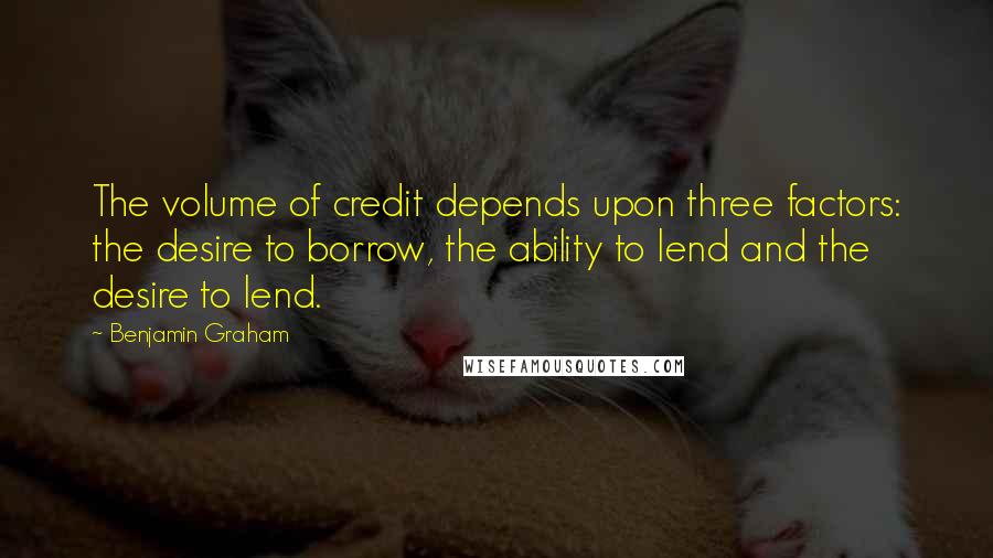 Benjamin Graham Quotes: The volume of credit depends upon three factors: the desire to borrow, the ability to lend and the desire to lend.