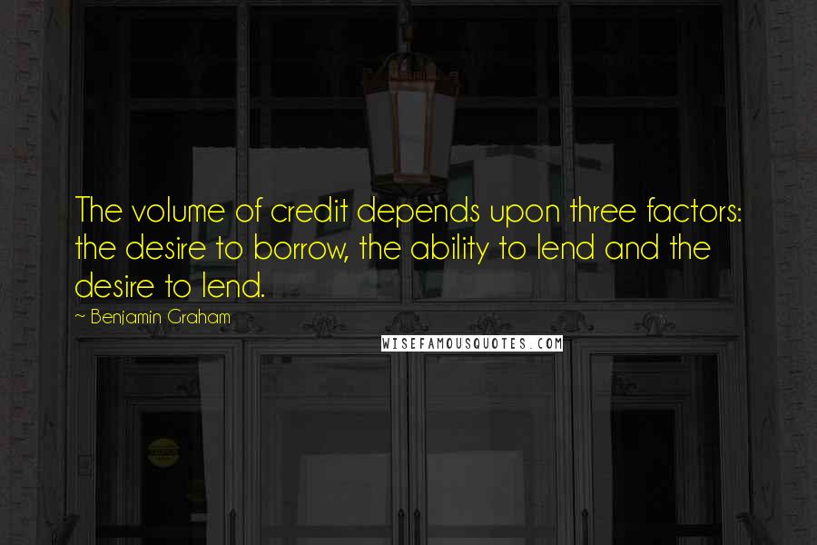 Benjamin Graham Quotes: The volume of credit depends upon three factors: the desire to borrow, the ability to lend and the desire to lend.