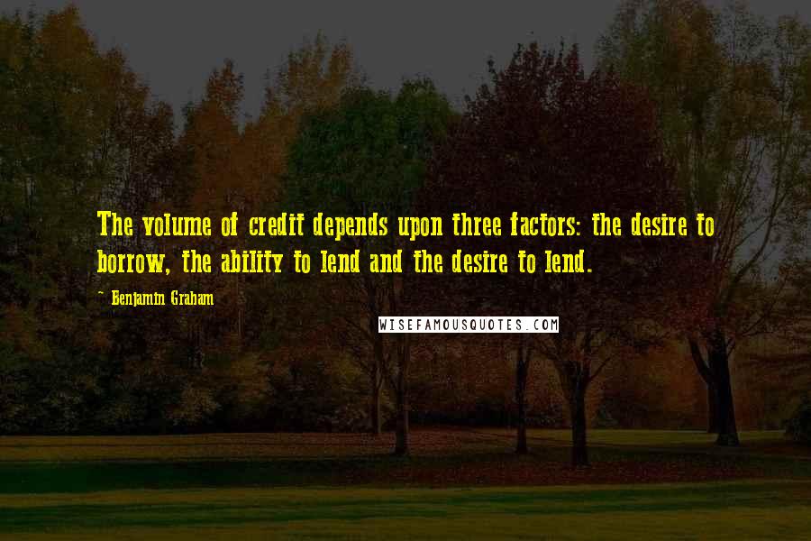 Benjamin Graham Quotes: The volume of credit depends upon three factors: the desire to borrow, the ability to lend and the desire to lend.