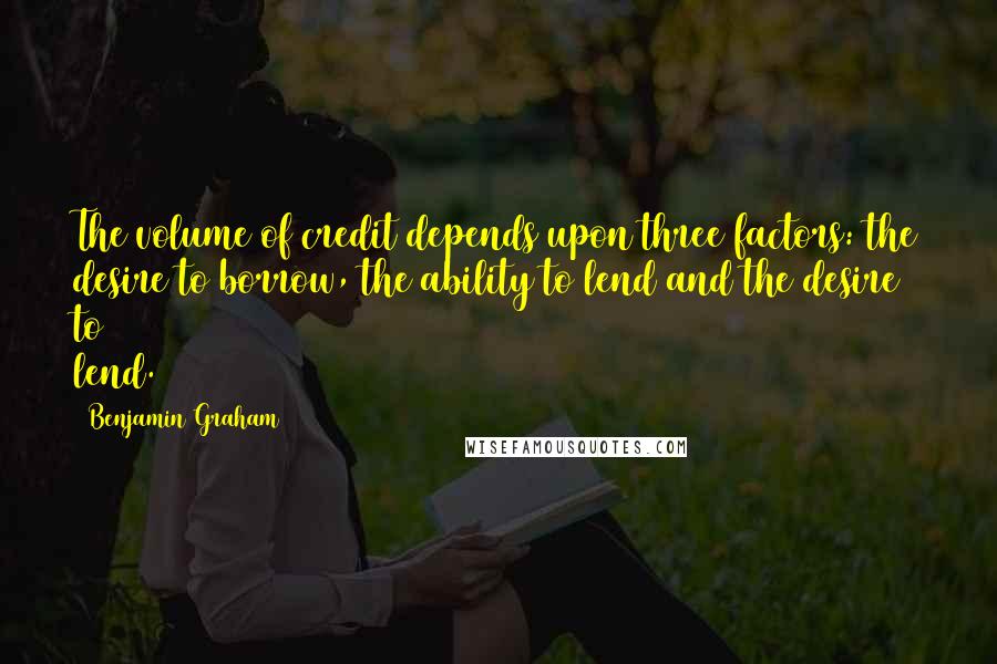 Benjamin Graham Quotes: The volume of credit depends upon three factors: the desire to borrow, the ability to lend and the desire to lend.