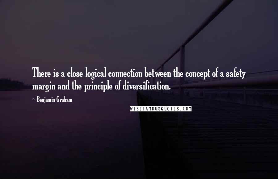 Benjamin Graham Quotes: There is a close logical connection between the concept of a safety margin and the principle of diversification.