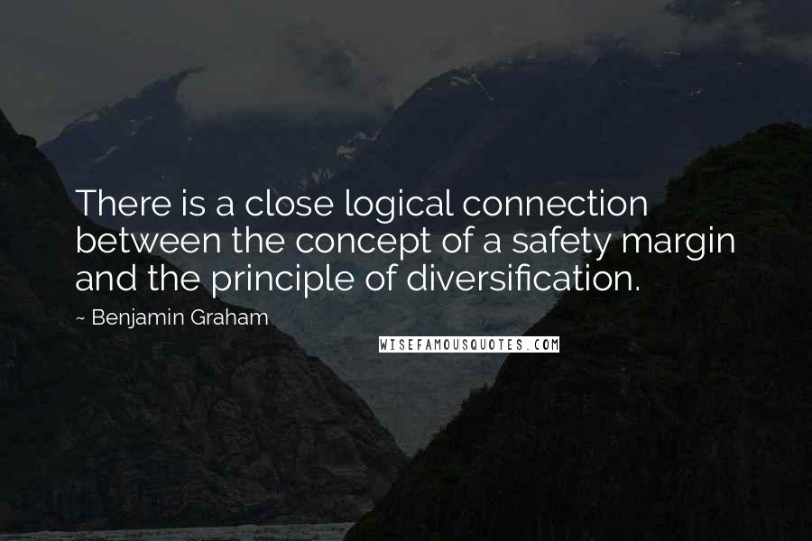 Benjamin Graham Quotes: There is a close logical connection between the concept of a safety margin and the principle of diversification.