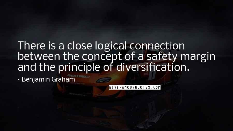 Benjamin Graham Quotes: There is a close logical connection between the concept of a safety margin and the principle of diversification.