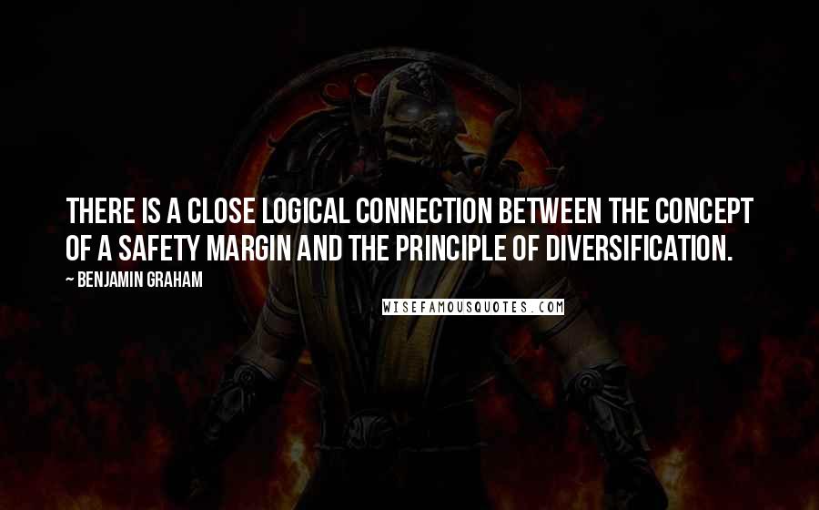 Benjamin Graham Quotes: There is a close logical connection between the concept of a safety margin and the principle of diversification.