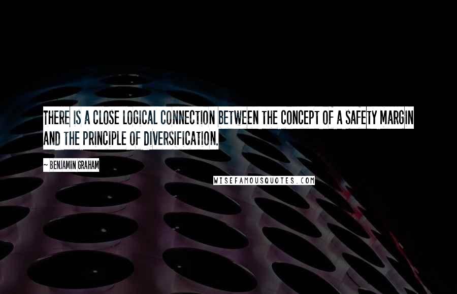 Benjamin Graham Quotes: There is a close logical connection between the concept of a safety margin and the principle of diversification.