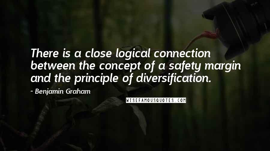 Benjamin Graham Quotes: There is a close logical connection between the concept of a safety margin and the principle of diversification.