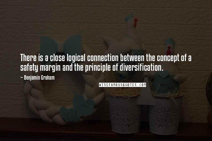 Benjamin Graham Quotes: There is a close logical connection between the concept of a safety margin and the principle of diversification.