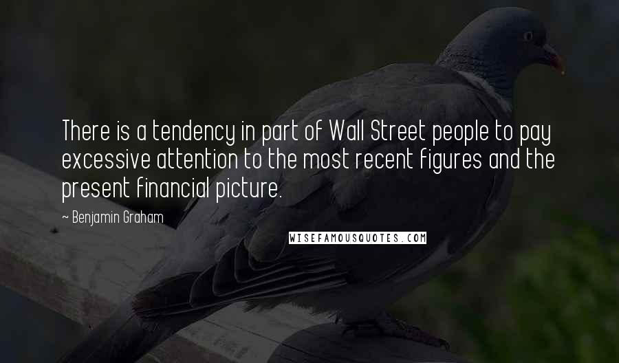 Benjamin Graham Quotes: There is a tendency in part of Wall Street people to pay excessive attention to the most recent figures and the present financial picture.