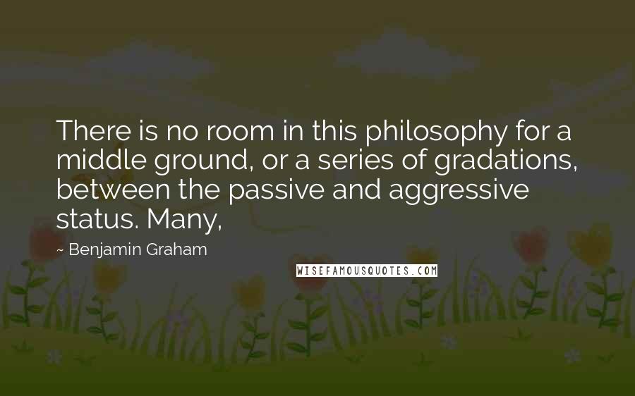 Benjamin Graham Quotes: There is no room in this philosophy for a middle ground, or a series of gradations, between the passive and aggressive status. Many,