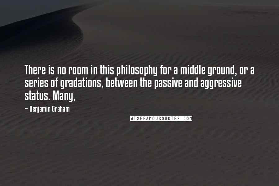 Benjamin Graham Quotes: There is no room in this philosophy for a middle ground, or a series of gradations, between the passive and aggressive status. Many,