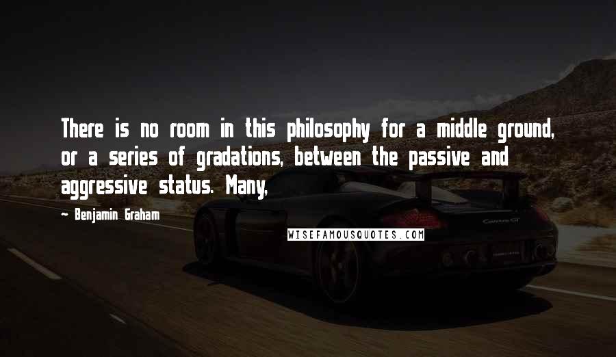 Benjamin Graham Quotes: There is no room in this philosophy for a middle ground, or a series of gradations, between the passive and aggressive status. Many,