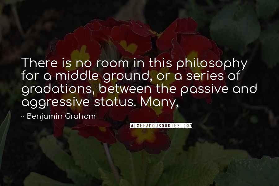 Benjamin Graham Quotes: There is no room in this philosophy for a middle ground, or a series of gradations, between the passive and aggressive status. Many,