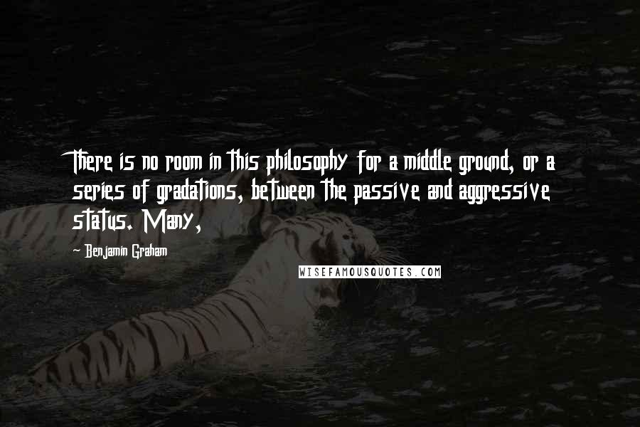 Benjamin Graham Quotes: There is no room in this philosophy for a middle ground, or a series of gradations, between the passive and aggressive status. Many,