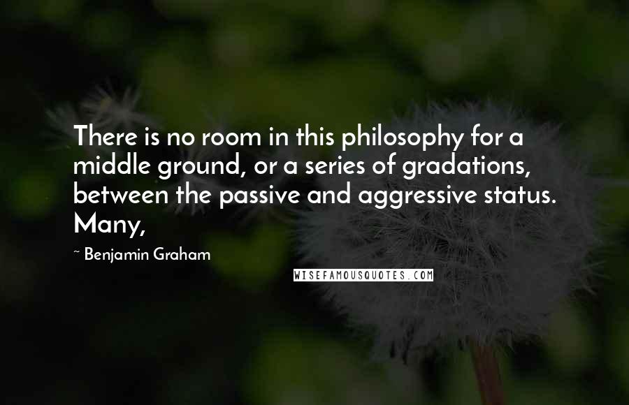 Benjamin Graham Quotes: There is no room in this philosophy for a middle ground, or a series of gradations, between the passive and aggressive status. Many,