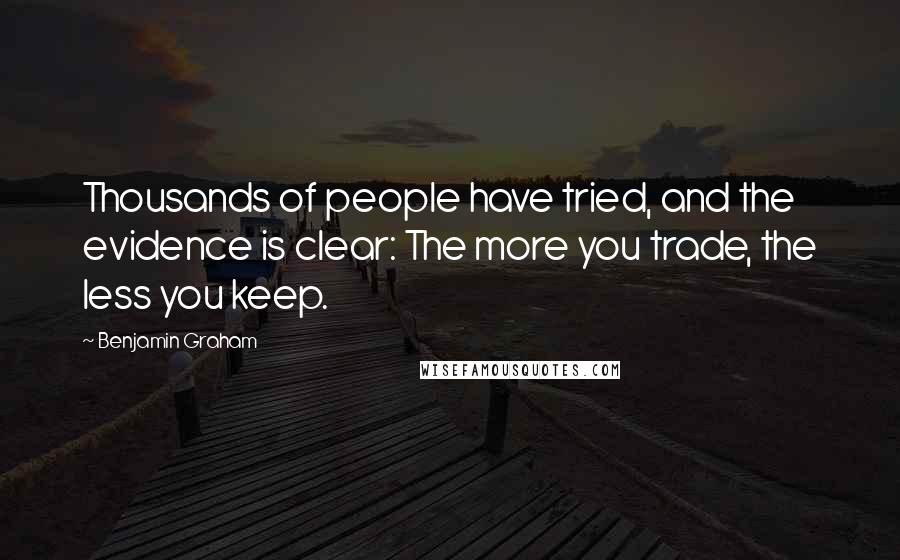 Benjamin Graham Quotes: Thousands of people have tried, and the evidence is clear: The more you trade, the less you keep.