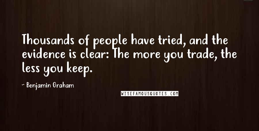 Benjamin Graham Quotes: Thousands of people have tried, and the evidence is clear: The more you trade, the less you keep.