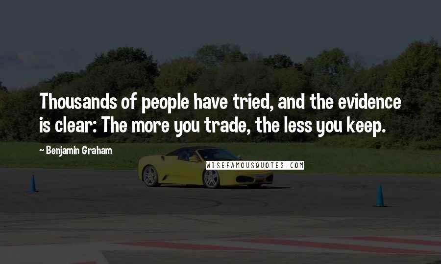 Benjamin Graham Quotes: Thousands of people have tried, and the evidence is clear: The more you trade, the less you keep.