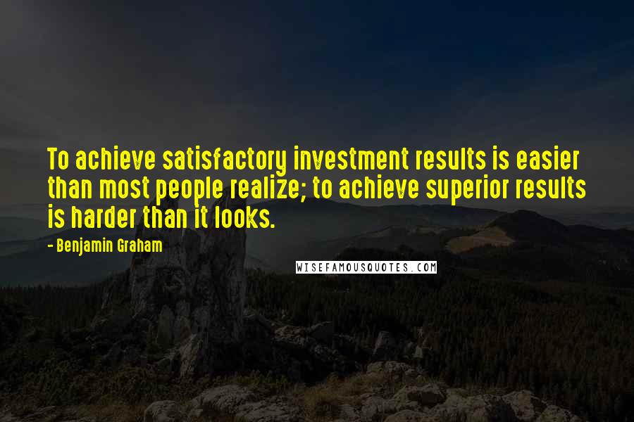 Benjamin Graham Quotes: To achieve satisfactory investment results is easier than most people realize; to achieve superior results is harder than it looks.