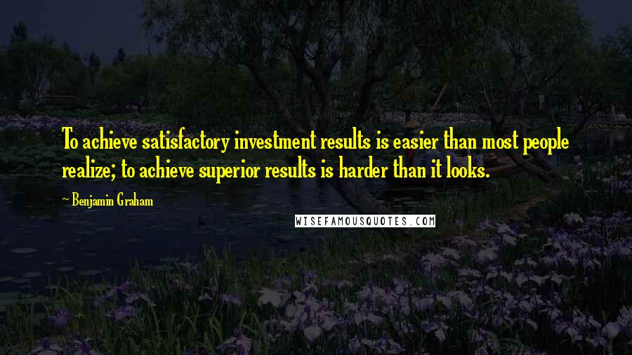 Benjamin Graham Quotes: To achieve satisfactory investment results is easier than most people realize; to achieve superior results is harder than it looks.