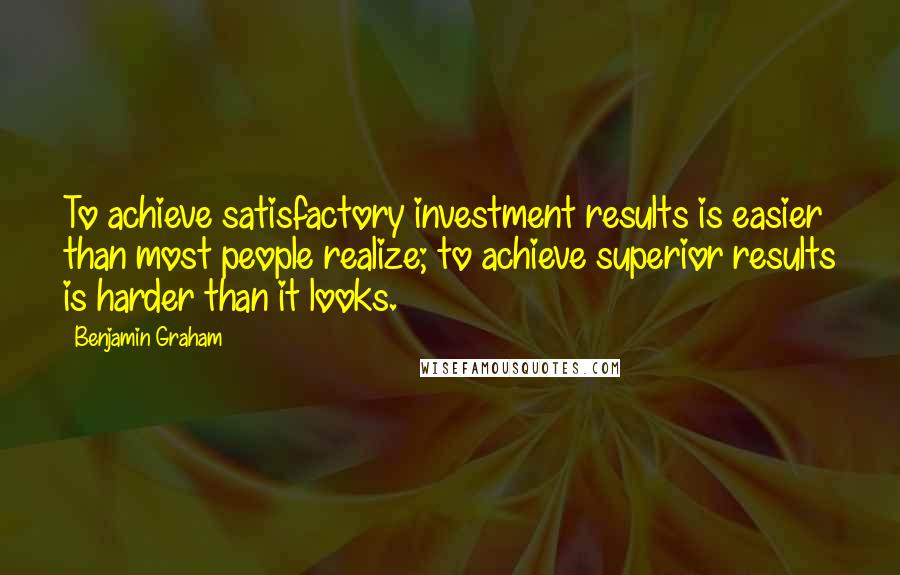 Benjamin Graham Quotes: To achieve satisfactory investment results is easier than most people realize; to achieve superior results is harder than it looks.