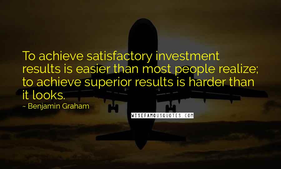 Benjamin Graham Quotes: To achieve satisfactory investment results is easier than most people realize; to achieve superior results is harder than it looks.