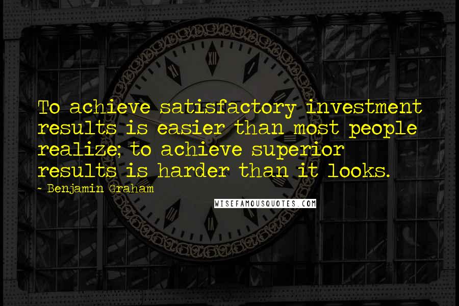 Benjamin Graham Quotes: To achieve satisfactory investment results is easier than most people realize; to achieve superior results is harder than it looks.