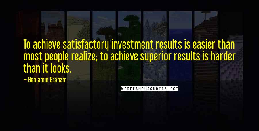 Benjamin Graham Quotes: To achieve satisfactory investment results is easier than most people realize; to achieve superior results is harder than it looks.