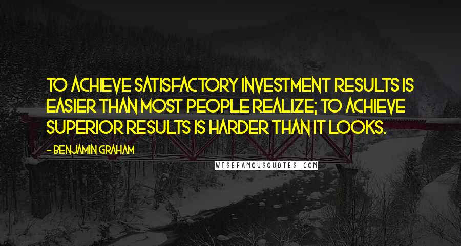 Benjamin Graham Quotes: To achieve satisfactory investment results is easier than most people realize; to achieve superior results is harder than it looks.