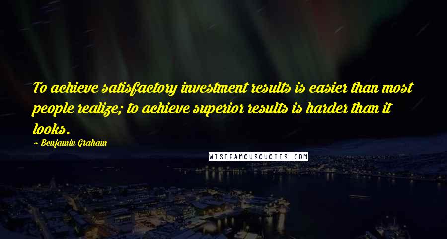 Benjamin Graham Quotes: To achieve satisfactory investment results is easier than most people realize; to achieve superior results is harder than it looks.