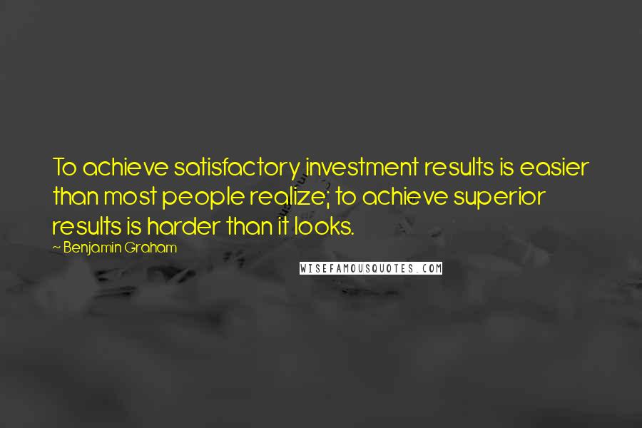 Benjamin Graham Quotes: To achieve satisfactory investment results is easier than most people realize; to achieve superior results is harder than it looks.