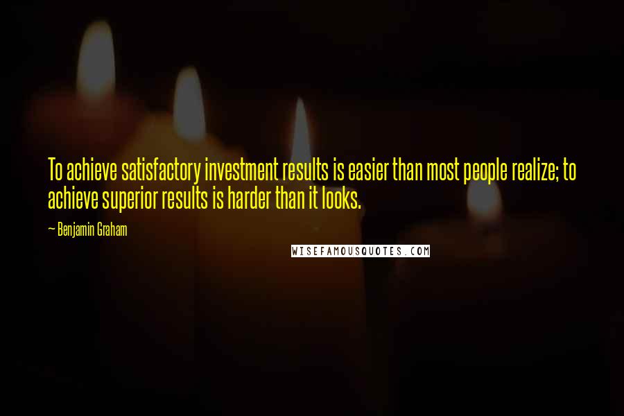 Benjamin Graham Quotes: To achieve satisfactory investment results is easier than most people realize; to achieve superior results is harder than it looks.