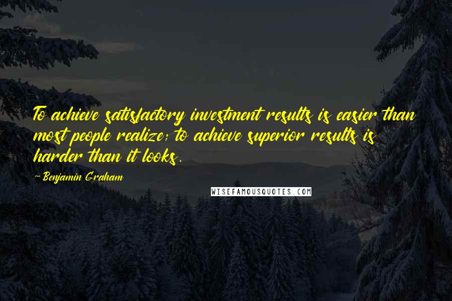 Benjamin Graham Quotes: To achieve satisfactory investment results is easier than most people realize; to achieve superior results is harder than it looks.