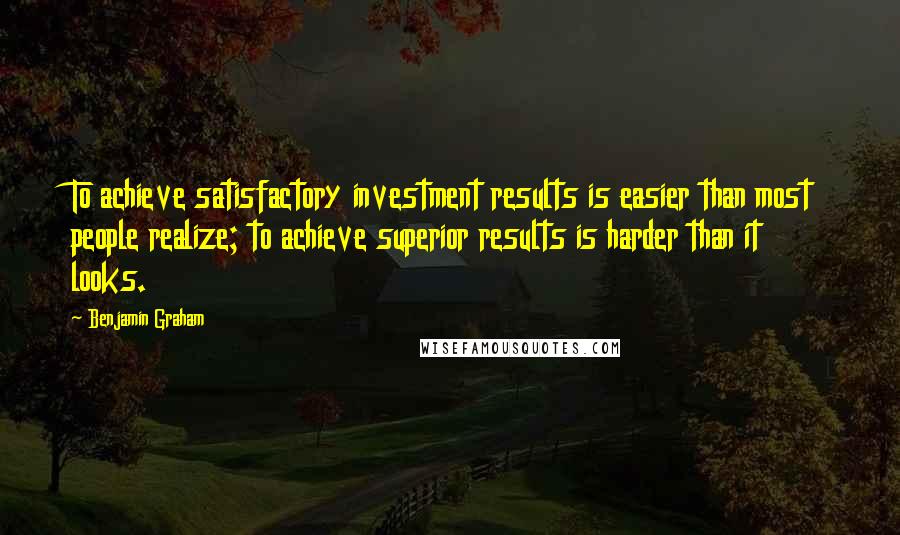Benjamin Graham Quotes: To achieve satisfactory investment results is easier than most people realize; to achieve superior results is harder than it looks.