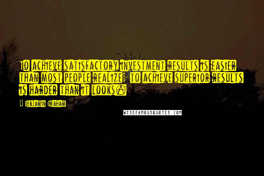 Benjamin Graham Quotes: To achieve satisfactory investment results is easier than most people realize; to achieve superior results is harder than it looks.