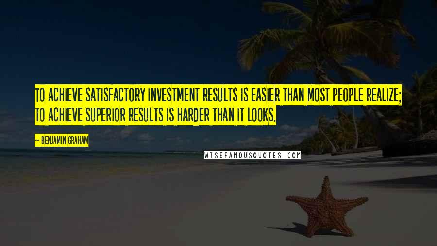 Benjamin Graham Quotes: To achieve satisfactory investment results is easier than most people realize; to achieve superior results is harder than it looks.