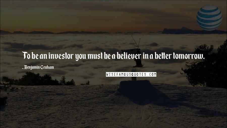 Benjamin Graham Quotes: To be an investor you must be a believer in a better tomorrow.