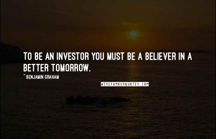 Benjamin Graham Quotes: To be an investor you must be a believer in a better tomorrow.