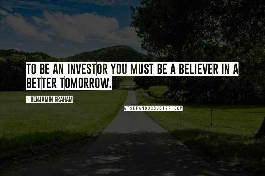 Benjamin Graham Quotes: To be an investor you must be a believer in a better tomorrow.