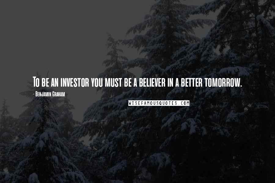 Benjamin Graham Quotes: To be an investor you must be a believer in a better tomorrow.