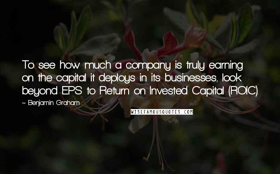 Benjamin Graham Quotes: To see how much a company is truly earning on the capital it deploys in its businesses, look beyond EPS to Return on Invested Capital (ROIC).