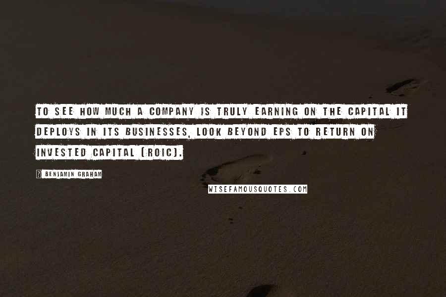 Benjamin Graham Quotes: To see how much a company is truly earning on the capital it deploys in its businesses, look beyond EPS to Return on Invested Capital (ROIC).