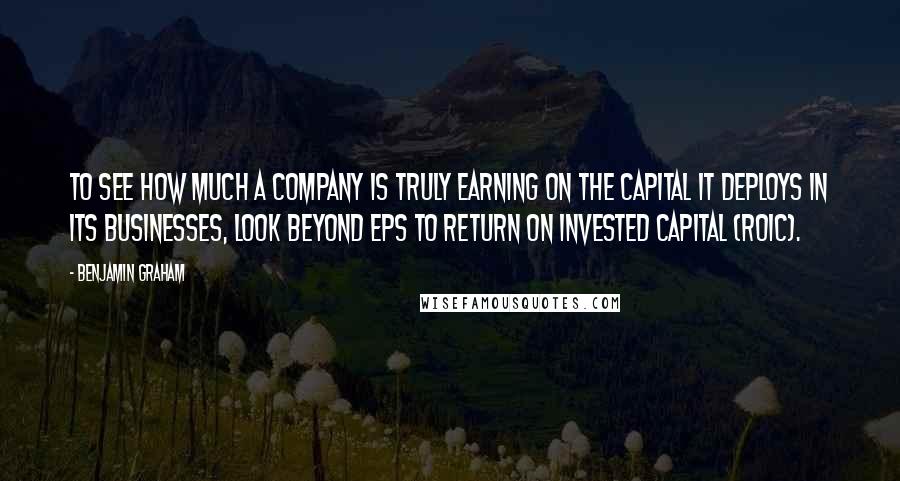 Benjamin Graham Quotes: To see how much a company is truly earning on the capital it deploys in its businesses, look beyond EPS to Return on Invested Capital (ROIC).