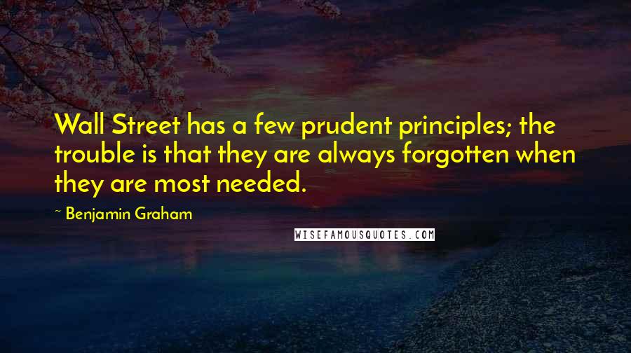 Benjamin Graham Quotes: Wall Street has a few prudent principles; the trouble is that they are always forgotten when they are most needed.